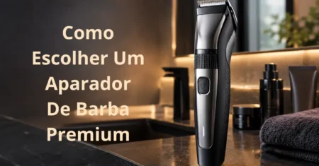 Como escolher um aparador de barba premium: guia completo para acertar na escolha em 2026
